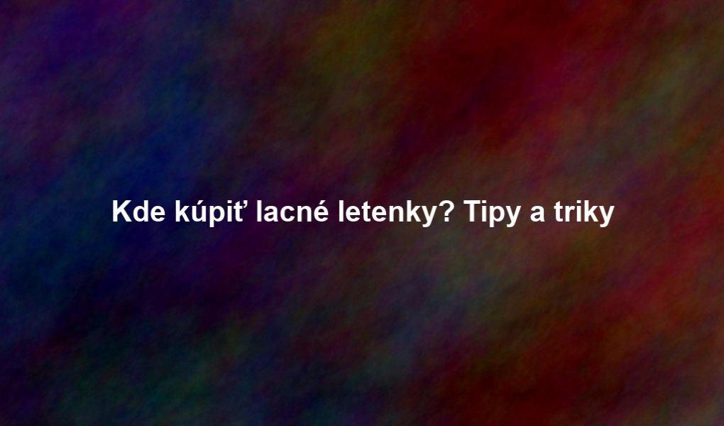 Kde kúpiť lacné letenky? Tipy a triky