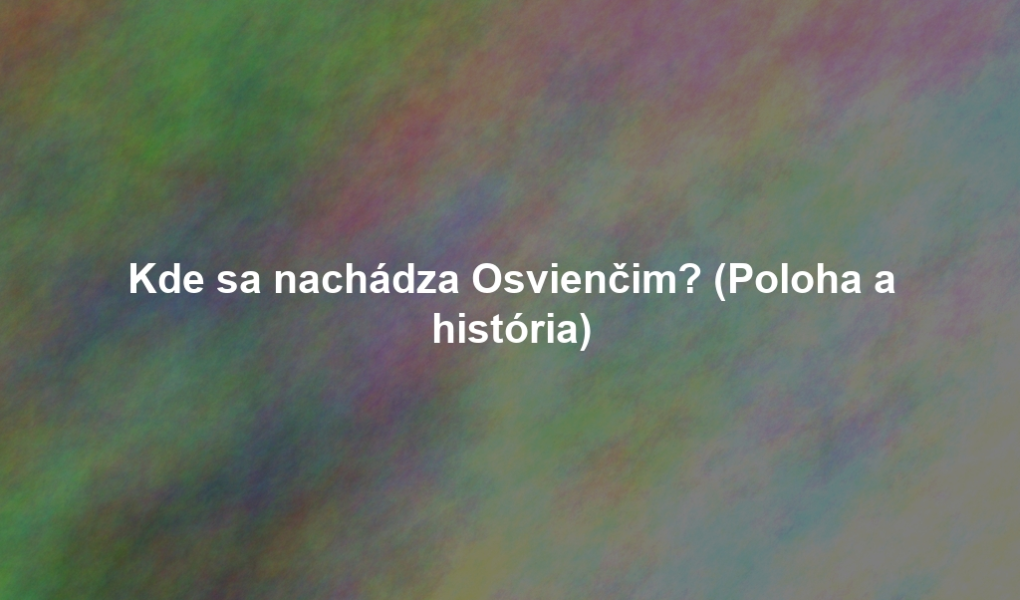 Kde sa nachádza Osvienčim? (Poloha a história)