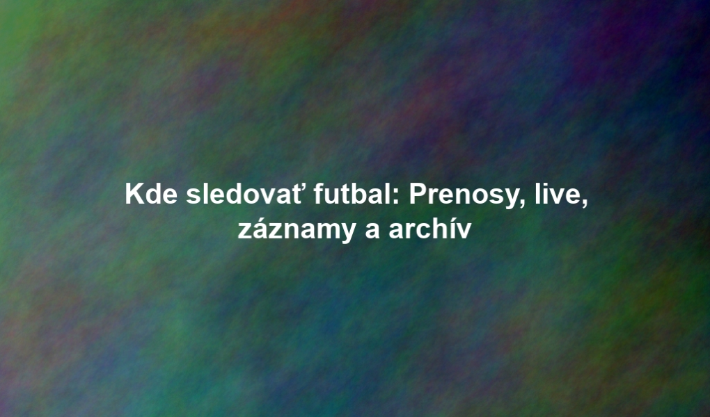 Kde sledovať futbal: Prenosy, live, záznamy a archív