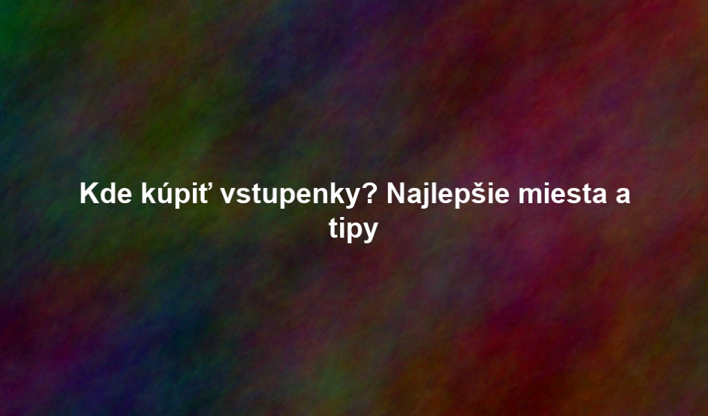 Kde kúpiť vstupenky? Najlepšie miesta a tipy