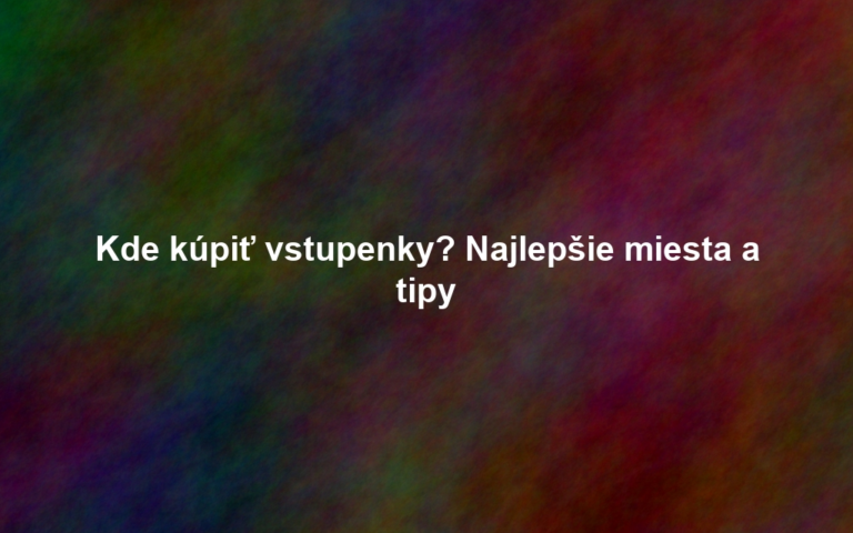 Kde kúpiť vstupenky? Najlepšie miesta a tipy