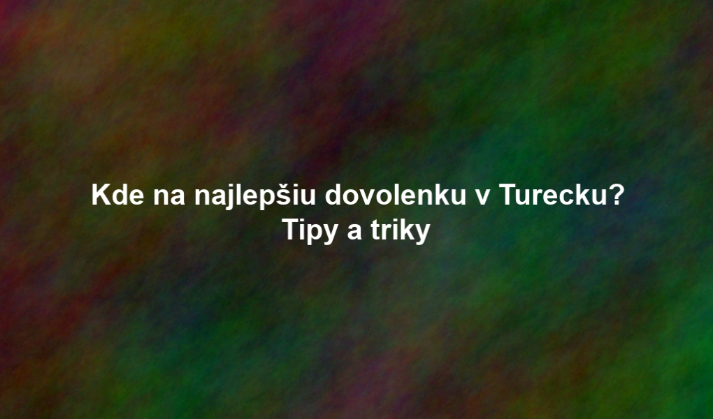 Kde na najlepšiu dovolenku v Turecku? Tipy a triky