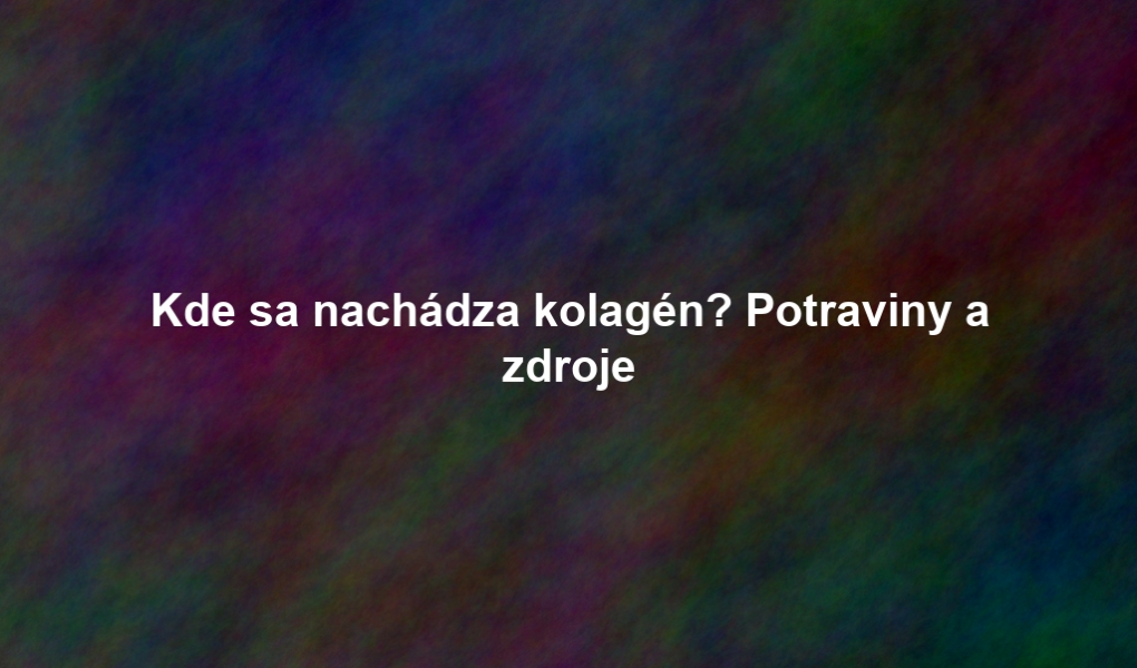 Kde sa nachádza kolagén? Potraviny a zdroje