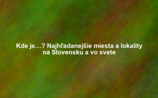 Kde je…? Najhľadanejšie miesta a lokality na Slovensku a vo svete