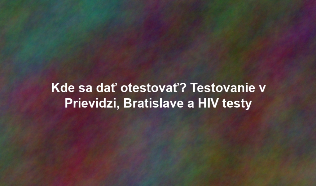 Kde sa dať otestovať? Testovanie v Prievidzi, Bratislave a HIV testy
