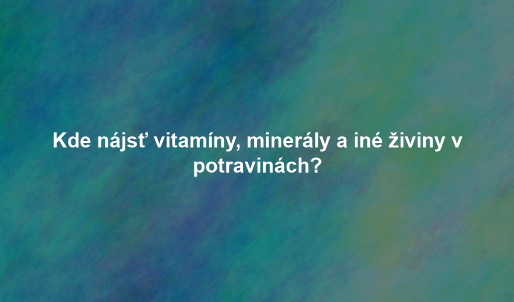 Kde nájsť vitamíny, minerály a iné živiny v potravinách?