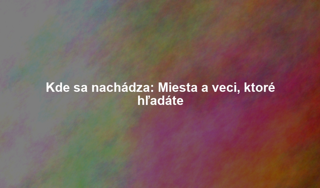 Kde sa nachádza: Miesta a veci, ktoré hľadáte