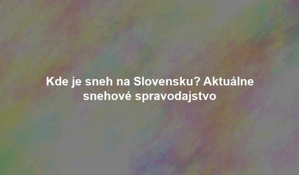 Kde je sneh na Slovensku? Aktuálne snehové spravodajstvo