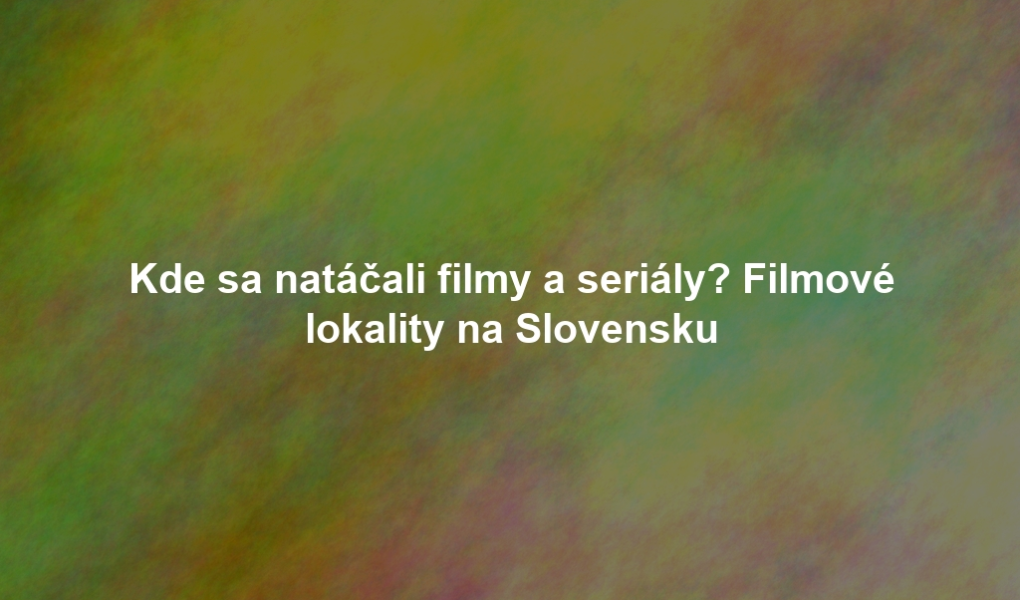 Kde sa natáčali filmy a seriály? Filmové lokality na Slovensku