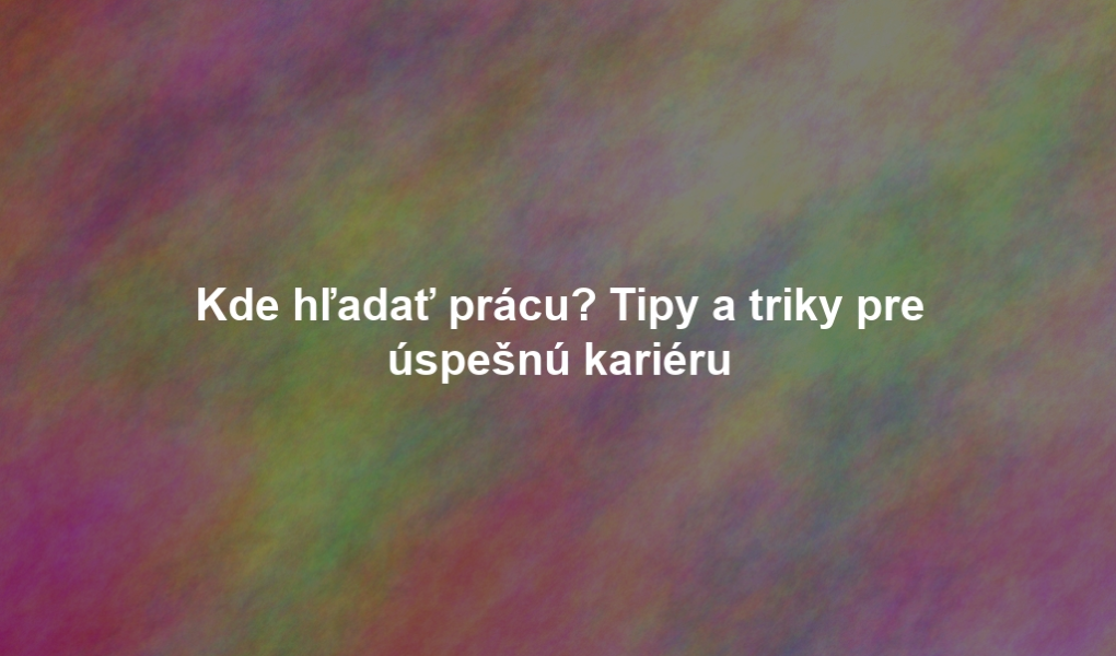 Kde hľadať prácu? Tipy a triky pre úspešnú kariéru