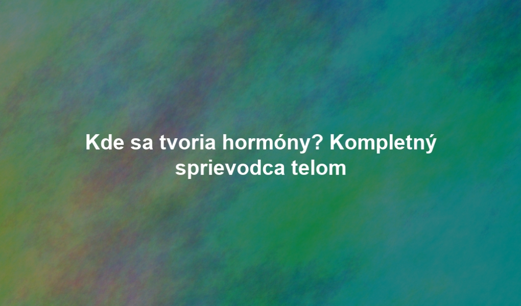 Kde sa tvoria hormóny? Kompletný sprievodca telom
