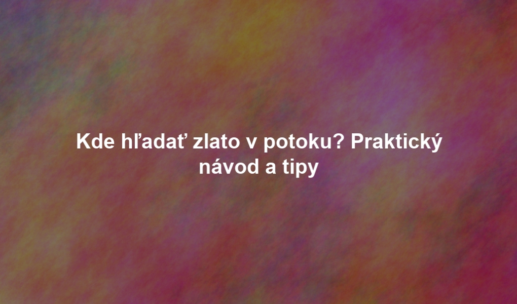 Kde hľadať zlato v potoku? Praktický návod a tipy