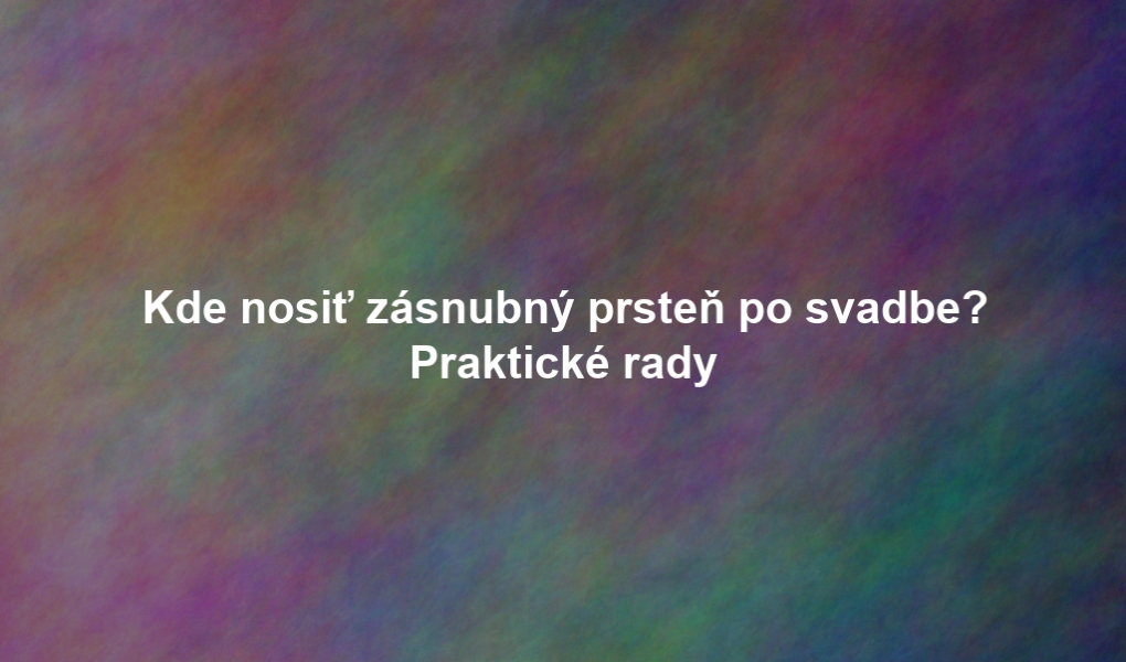 Kde nosiť zásnubný prsteň po svadbe? Praktické rady
