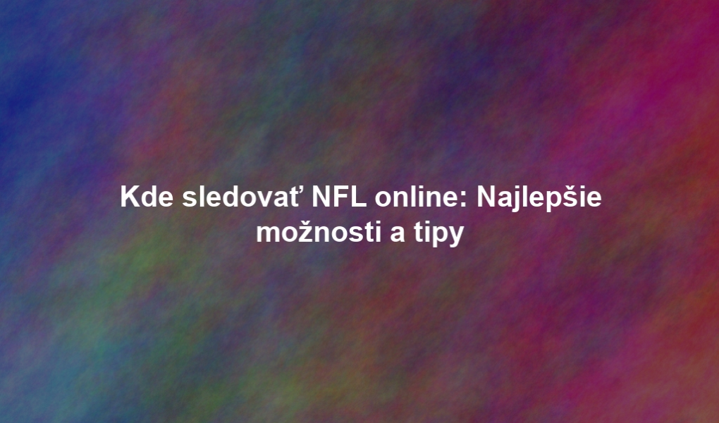 Kde sledovať NFL online: Najlepšie možnosti a tipy