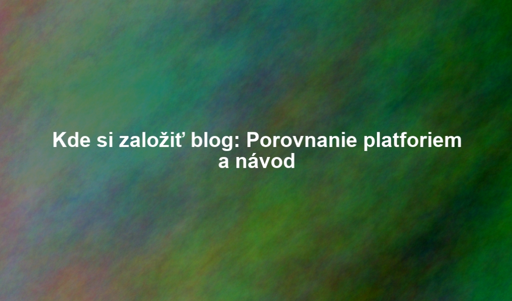 Kde si založiť blog: Porovnanie platforiem a návod