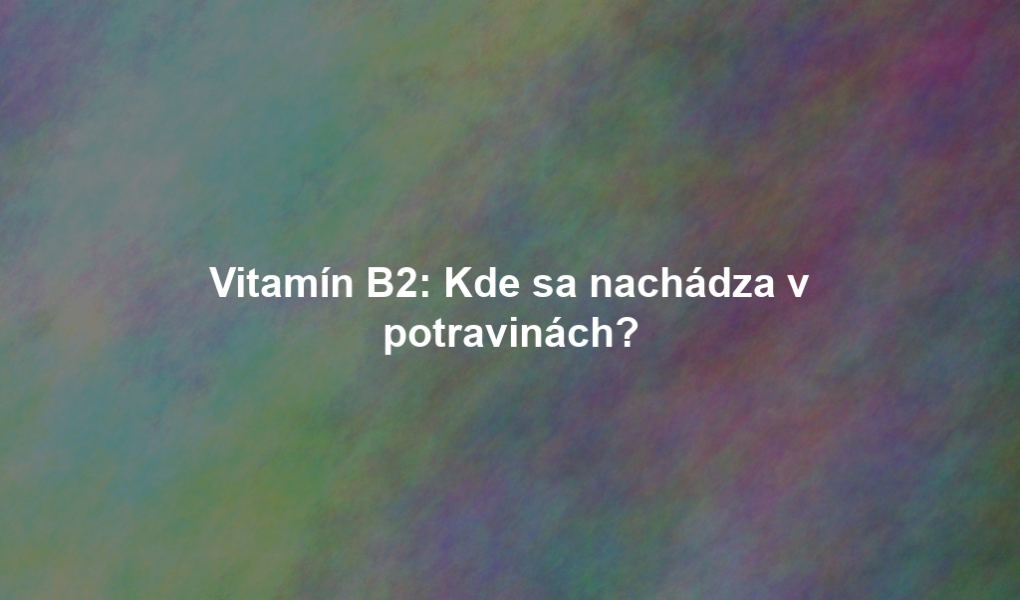 Vitamín B2: Kde sa nachádza v potravinách?