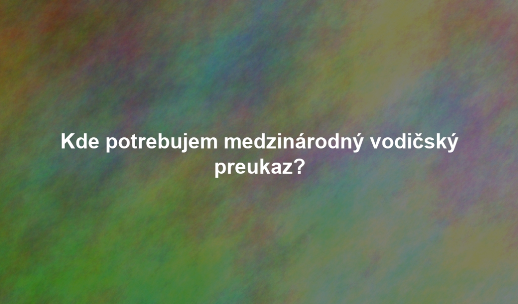 Kde potrebujem medzinárodný vodičský preukaz?