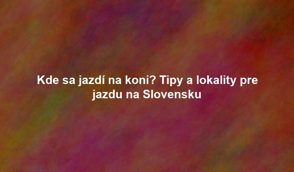 Kde sa jazdí na koni? Tipy a lokality pre jazdu na Slovensku