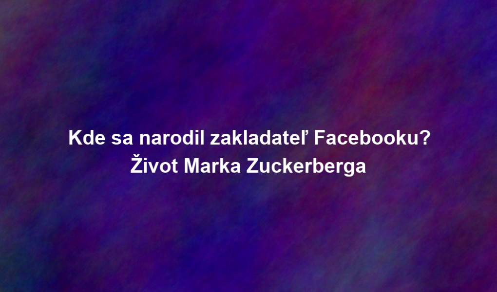 Kde sa narodil zakladateľ Facebooku? Život Marka Zuckerberga
