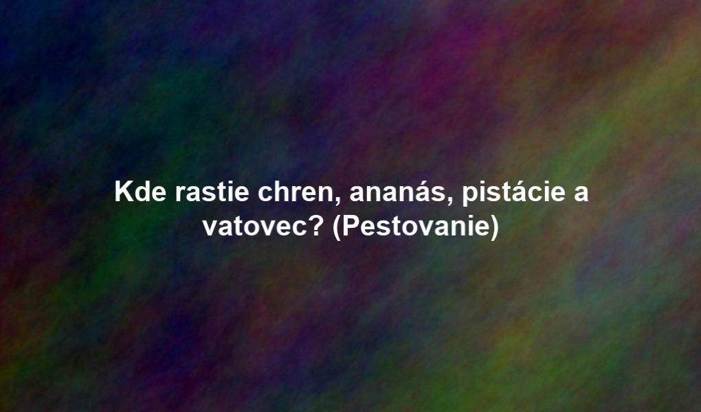 Kde rastie chren, ananás, pistácie a vatovec? (Pestovanie)
