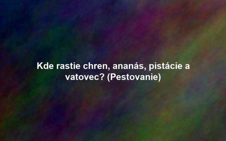 Kde rastie chren, ananás, pistácie a vatovec? (Pestovanie)