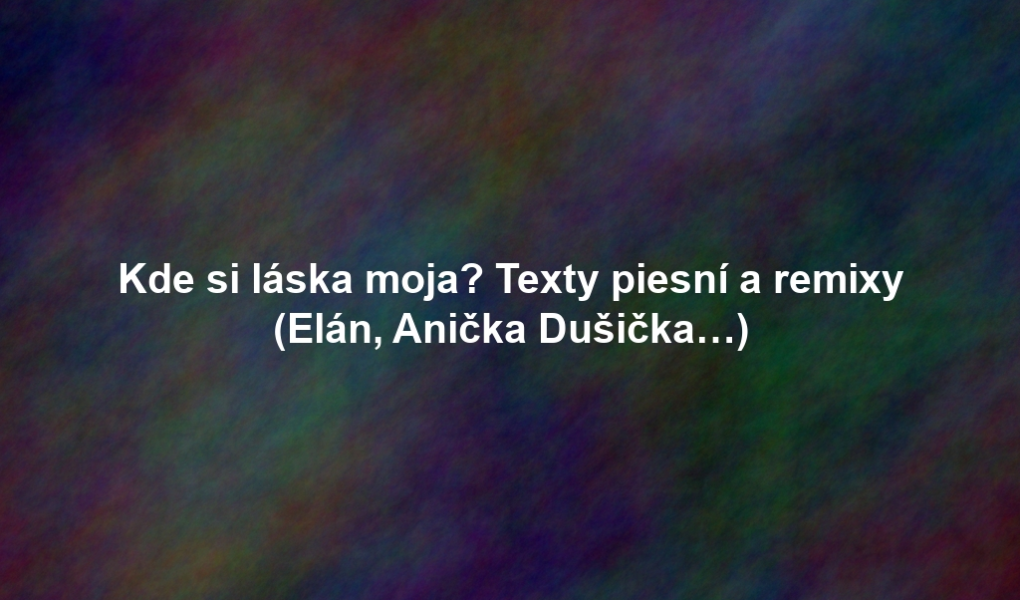 Kde si láska moja? Texty piesní a remixy (Elán, Anička Dušička…)