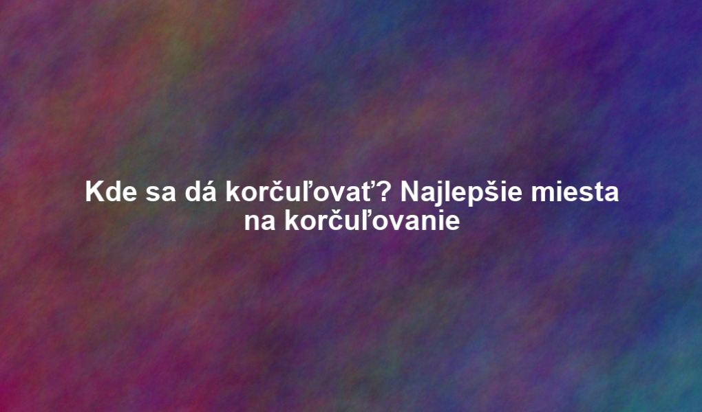 Kde sa dá korčuľovať? Najlepšie miesta na korčuľovanie