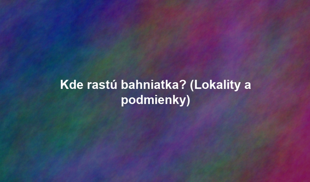 Kde rastú bahniatka? (Lokality a podmienky)