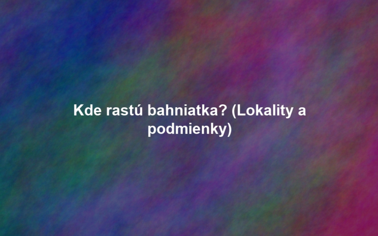 Kde rastú bahniatka? (Lokality a podmienky)