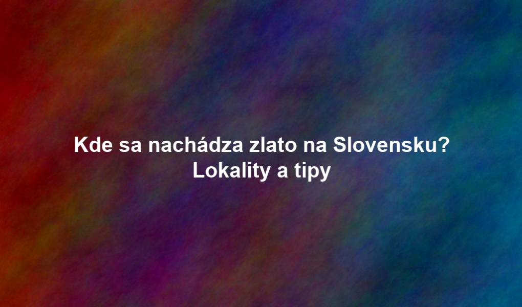 Kde sa nachádza zlato na Slovensku? Lokality a tipy