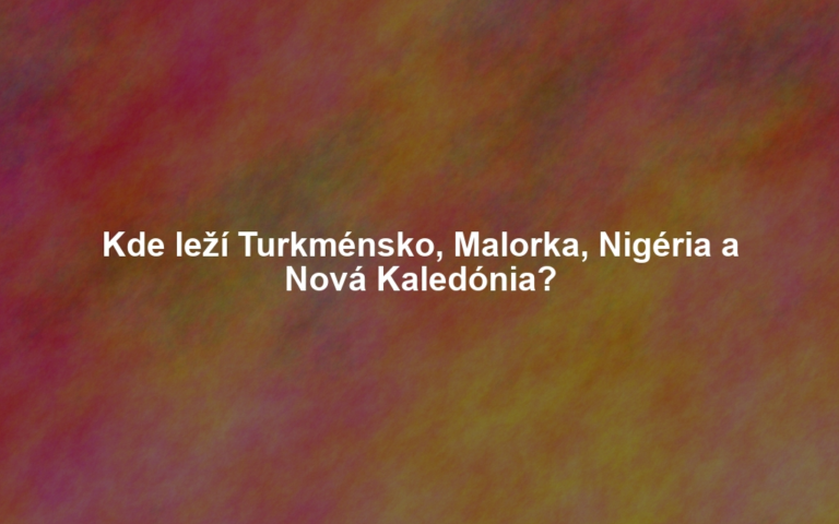 Kde leží Turkménsko, Malorka, Nigéria a Nová Kaledónia?