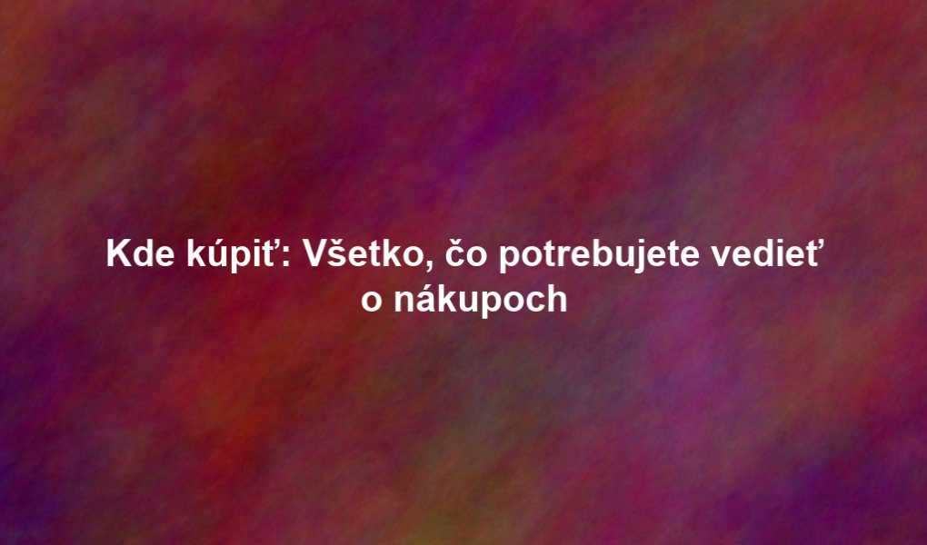 Kde kúpiť: Všetko, čo potrebujete vedieť o nákupoch