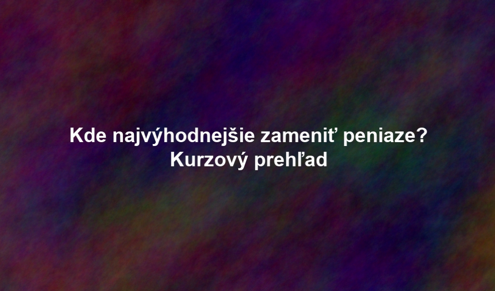 Kde najvýhodnejšie zameniť peniaze? Kurzový prehľad