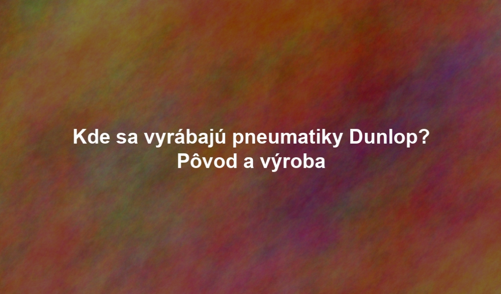Kde sa vyrábajú pneumatiky Dunlop? Pôvod a výroba