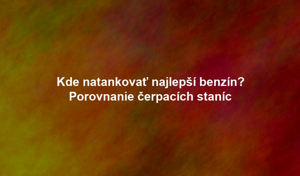 Kde natankovať najlepší benzín? Porovnanie čerpacích staníc