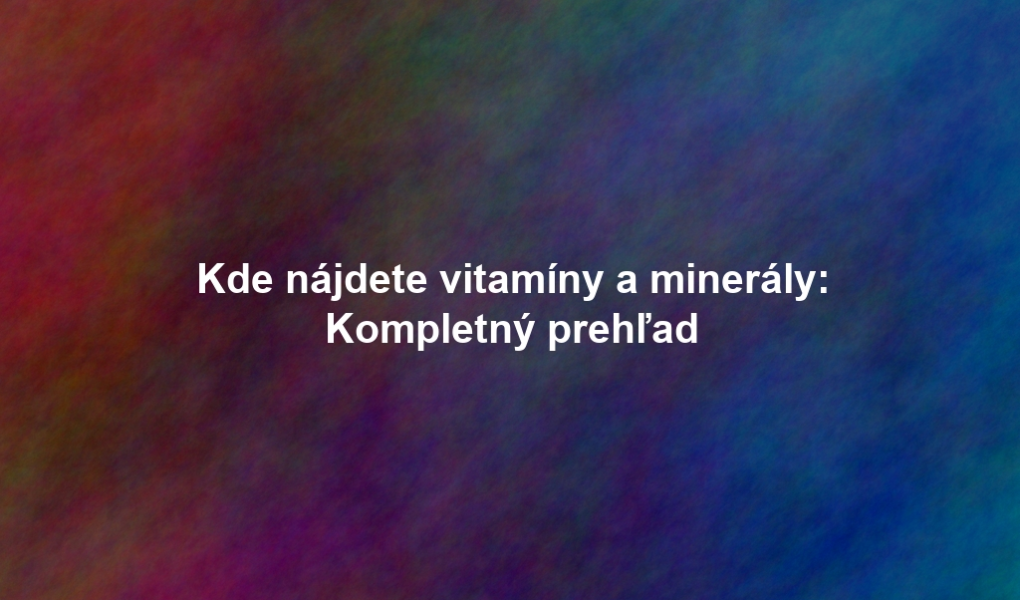 Kde nájdete vitamíny a minerály: Kompletný prehľad