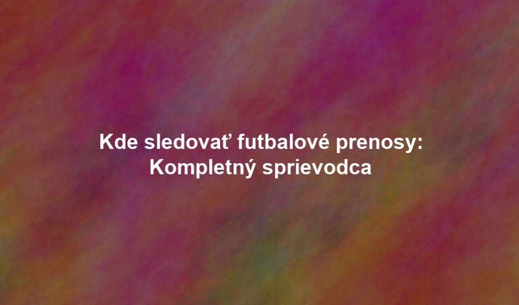 Kde sledovať futbalové prenosy: Kompletný sprievodca