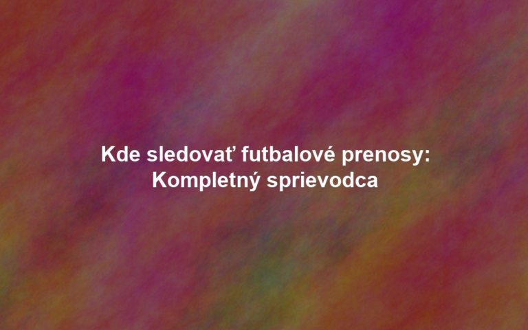Kde sledovať futbalové prenosy: Kompletný sprievodca