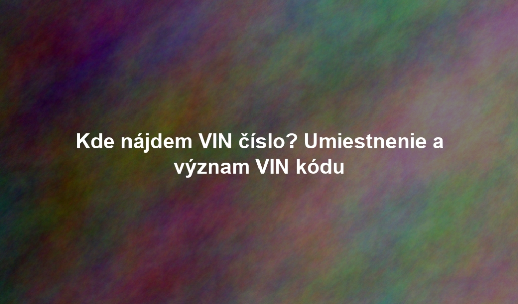 Kde nájdem VIN číslo? Umiestnenie a význam VIN kódu