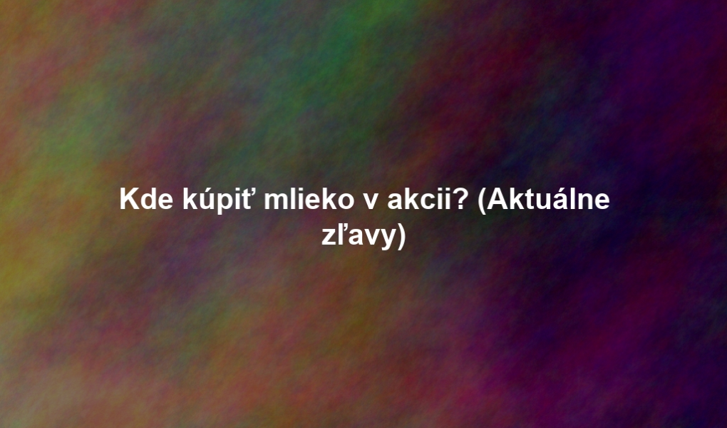 Kde kúpiť mlieko v akcii? (Aktuálne zľavy)