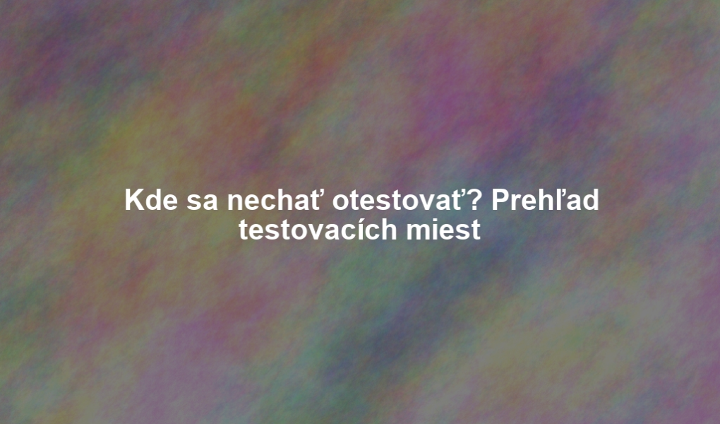 Kde sa nechať otestovať? Prehľad testovacích miest