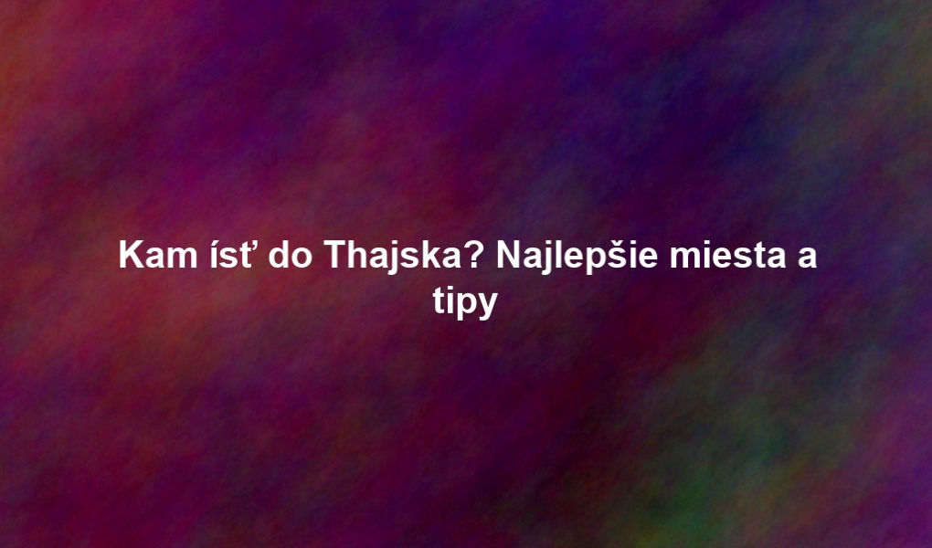 Kam ísť do Thajska? Najlepšie miesta a tipy