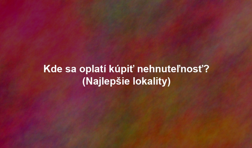 Kde sa oplatí kúpiť nehnuteľnosť? (Najlepšie lokality)
