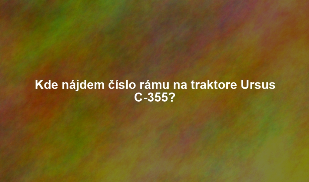 Kde nájdem číslo rámu na traktore Ursus C-355?