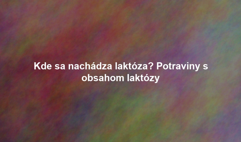 Kde sa nachádza laktóza? Potraviny s obsahom laktózy