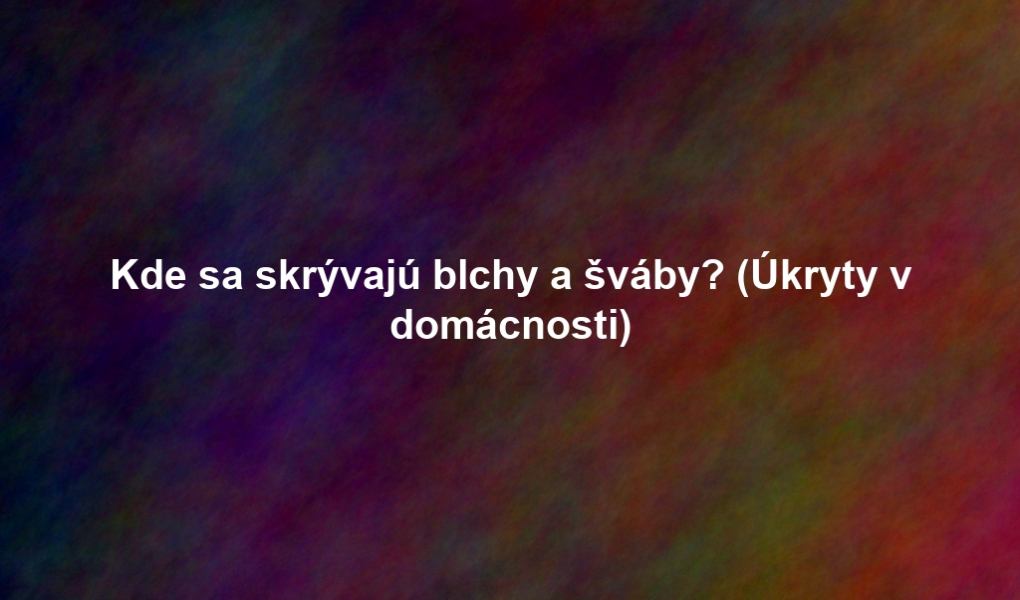 Kde sa skrývajú blchy a šváby? (Úkryty v domácnosti)