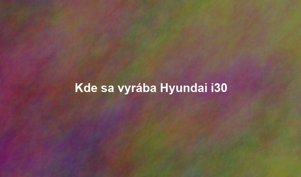 Kde sa vyrába Hyundai i30