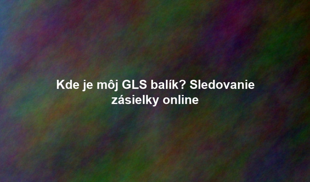 Kde je môj GLS balík? Sledovanie zásielky online