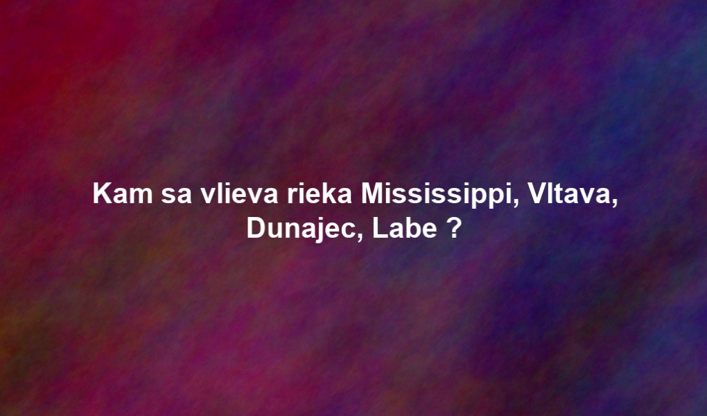 Kam sa vlieva rieka Mississippi, Vltava, Dunajec, Labe ?