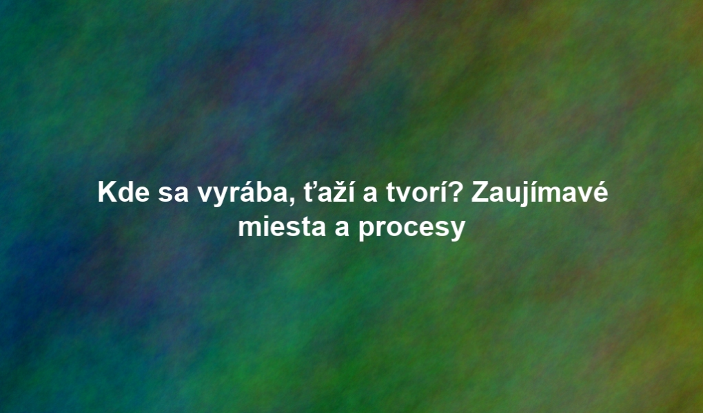 Kde sa vyrába, ťaží a tvorí? Zaujímavé miesta a procesy
